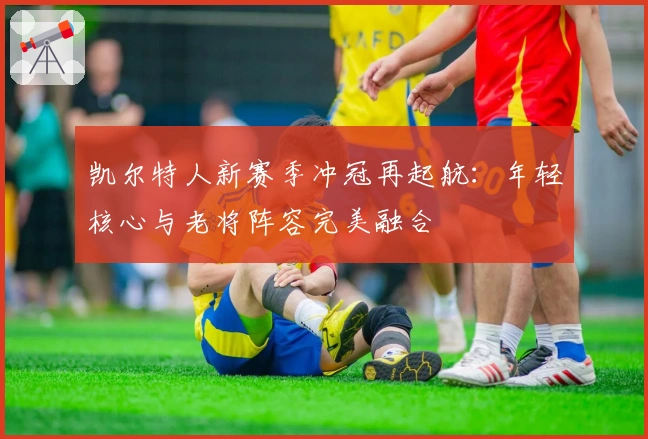 凯尔特人新赛季冲冠再起航：年轻核心与老将阵容完美融合