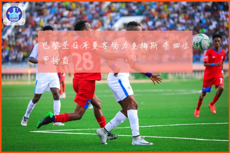 巴黎圣日耳曼客场力克梅斯 夺回法甲榜首