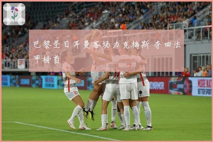 巴黎圣日耳曼客场力克梅斯 夺回法甲榜首