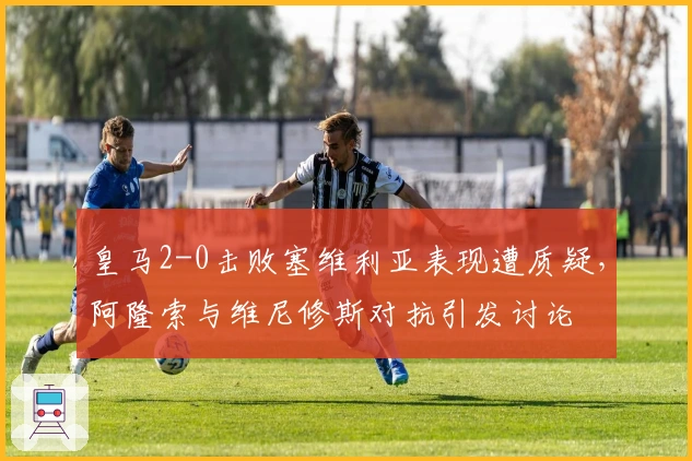 皇马2-0击败塞维利亚表现遭质疑，阿隆索与维尼修斯对抗引发讨论