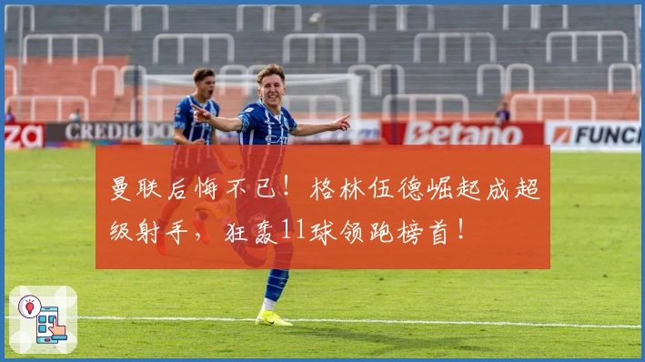 曼联后悔不已！格林伍德崛起成超级射手，狂轰11球领跑榜首！