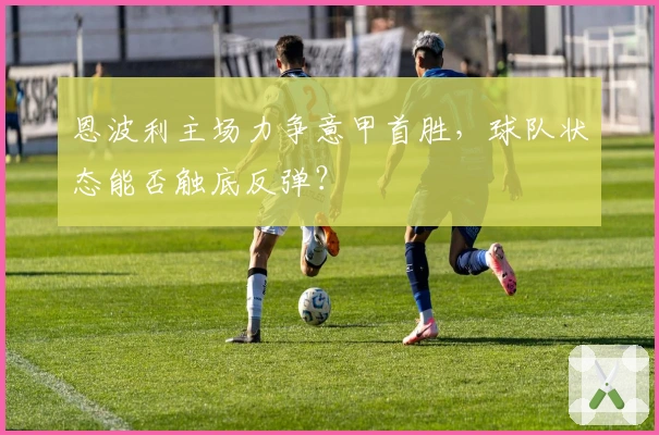 恩波利主场力争意甲首胜,球队状态能否触底反弹?