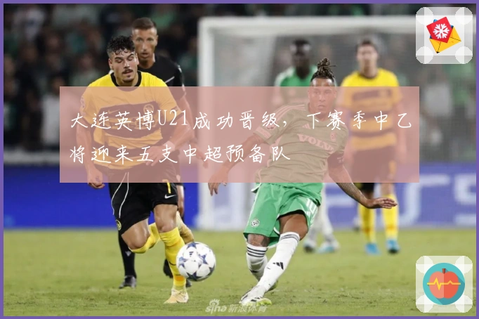 大连英博U21成功晋级，下赛季中乙将迎来五支中超预备队