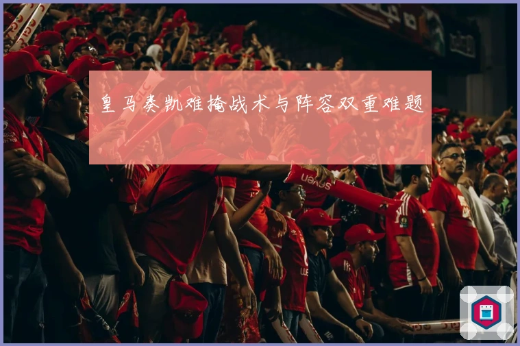 皇马奏凯难掩战术与阵容双重难题