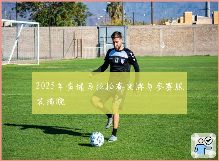 2025年黄埔马拉松赛奖牌与参赛服装揭晓