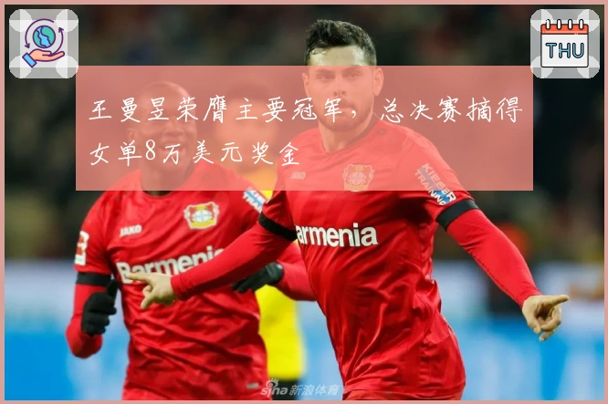 王曼昱荣膺主要冠军，总决赛摘得女单8万美元奖金