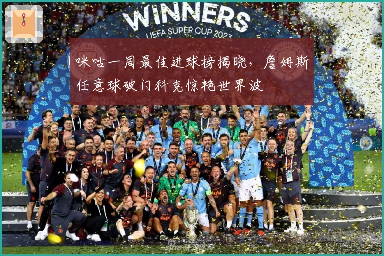 咪咕一周最佳进球榜揭晓，詹姆斯任意球破门科克惊艳世界波