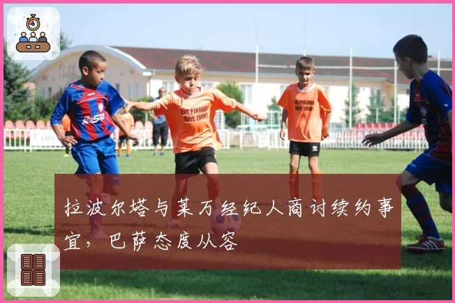 拉波尔塔与莱万经纪人商讨续约事宜，巴萨态度从容