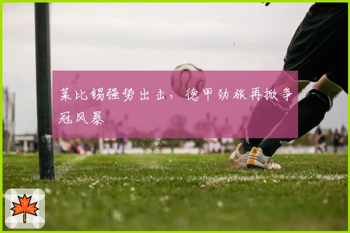 莱比锡强势出击,德甲劲旅再掀争冠风暴