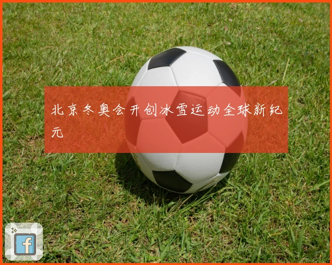 北京冬奥会开创冰雪运动全球新纪元