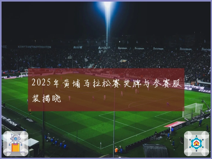 2025年黄埔马拉松赛奖牌与参赛服装揭晓