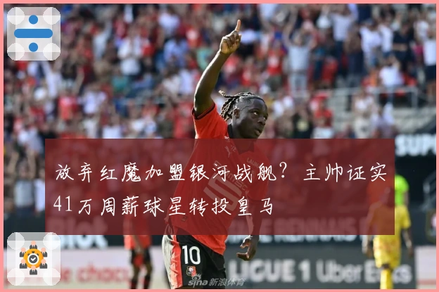 放弃红魔加盟银河战舰？主帅证实41万周薪球星转投皇马