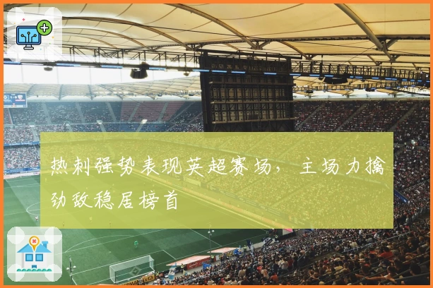 热刺强势表现英超赛场，主场力擒劲敌稳居榜首